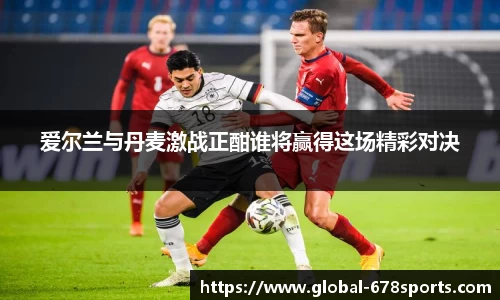爱尔兰与丹麦激战正酣谁将赢得这场精彩对决