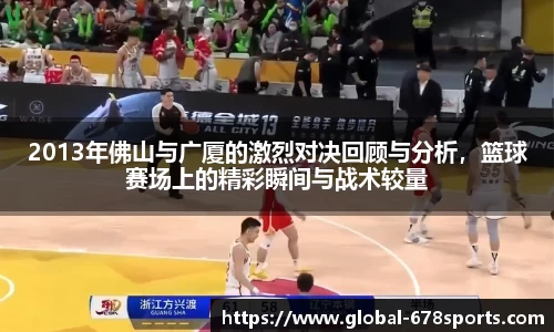 2013年佛山与广厦的激烈对决回顾与分析，篮球赛场上的精彩瞬间与战术较量